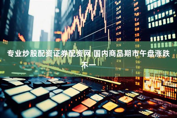 专业炒股配资证券配资网 国内商品期市午盘涨跌不一