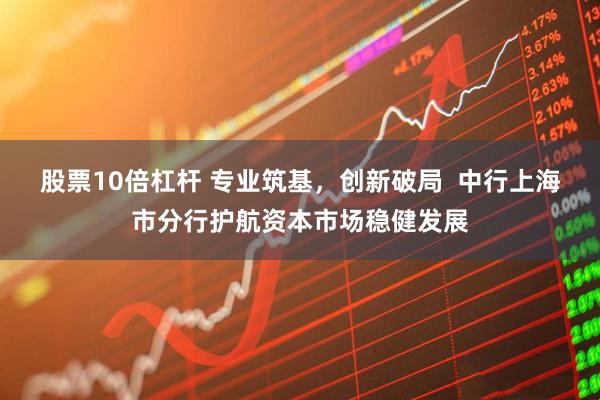 股票10倍杠杆 专业筑基，创新破局  中行上海市分行护航资本市场稳健发展