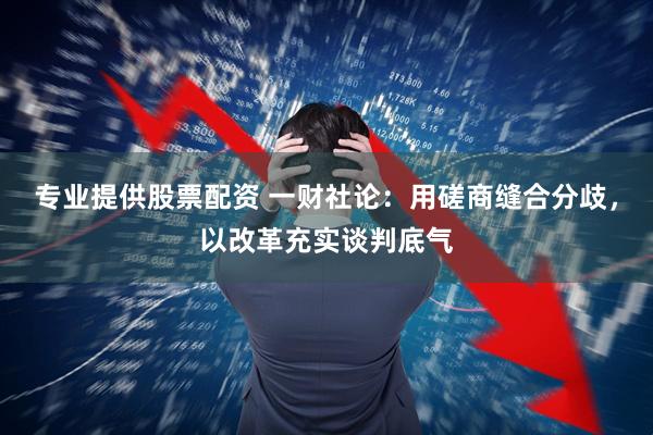 专业提供股票配资 一财社论：用磋商缝合分歧，以改革充实谈判底气