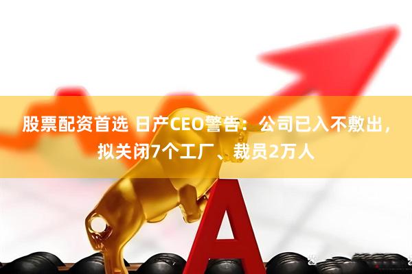 股票配资首选 日产CEO警告：公司已入不敷出，拟关闭7个工厂、裁员2万人