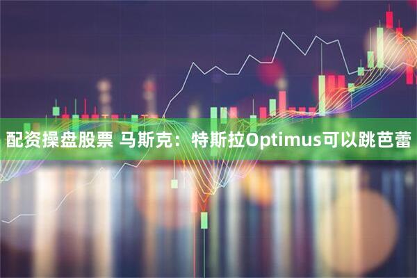 配资操盘股票 马斯克：特斯拉Optimus可以跳芭蕾