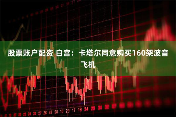 股票账户配资 白宫：卡塔尔同意购买160架波音飞机