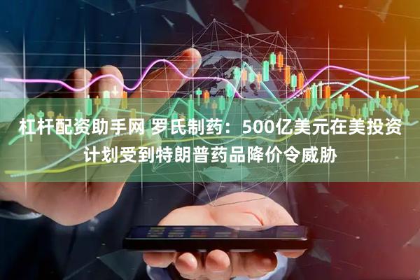 杠杆配资助手网 罗氏制药：500亿美元在美投资计划受到特朗普药品降价令威胁