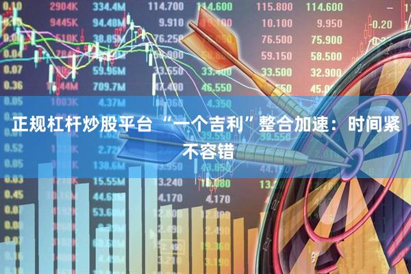 正规杠杆炒股平台 “一个吉利”整合加速：时间紧 不容错