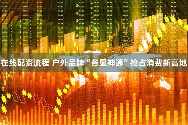 在线配资流程 户外品牌“各显神通”抢占消费新高地