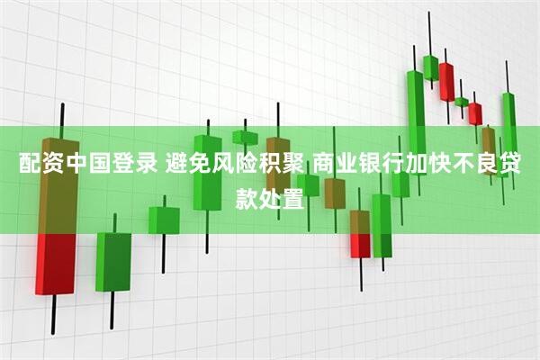 配资中国登录 避免风险积聚 商业银行加快不良贷款处置