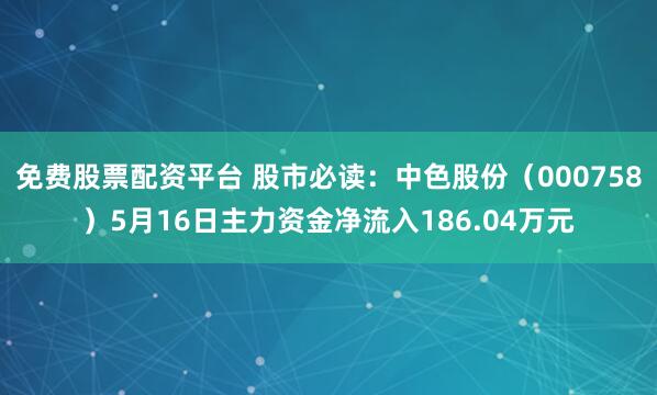 免费股票配资平台 股市必读：中色股份（000758）5月16日主力资金净流入186.04万元