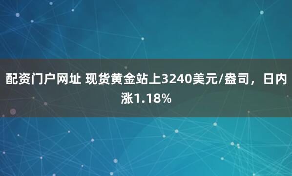 配资门户网址 现货黄金站上3240美元/盎司，日内涨1.18%