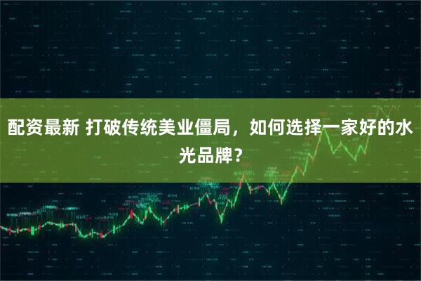 配资最新 打破传统美业僵局，如何选择一家好的水光品牌？