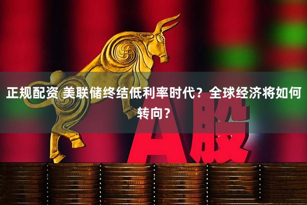正规配资 美联储终结低利率时代？全球经济将如何转向？