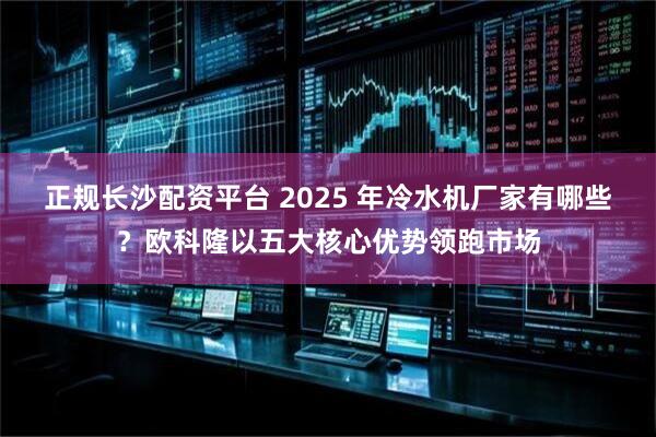 正规长沙配资平台 2025 年冷水机厂家有哪些？欧科隆以五大核心优势领跑市场