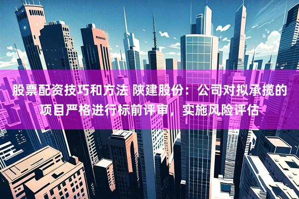 股票配资技巧和方法 陕建股份：公司对拟承揽的项目严格进行标前评审，实施风险评估
