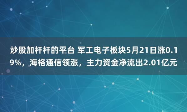 炒股加杆杆的平台 军工电子板块5月21日涨0.19%，海格通信领涨，主力资金净流出2.01亿元