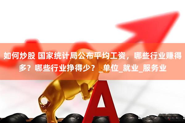 如何炒股 国家统计局公布平均工资，哪些行业赚得多？哪些行业挣得少？_单位_就业_服务业