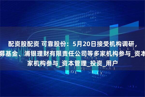 配资股配资 可靠股份：5月20日接受机构调研，上海亥鼎云天私募基金、浦银理财有限责任公司等多家机构参与_资本管理_投资_用户