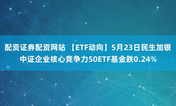 配资证券配资网站 【ETF动向】5月23日民生加银中证企业核心竞争力50ETF基金跌0.24%