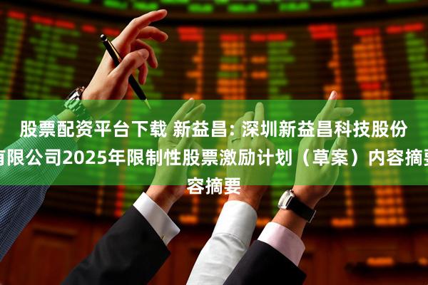 股票配资平台下载 新益昌: 深圳新益昌科技股份有限公司2025年限制性股票激励计划（草案）内容摘要