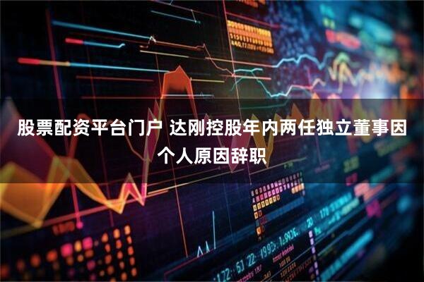 股票配资平台门户 达刚控股年内两任独立董事因个人原因辞职