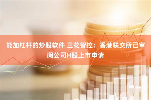 能加杠杆的炒股软件 三花智控：香港联交所已审阅公司H股上市申请