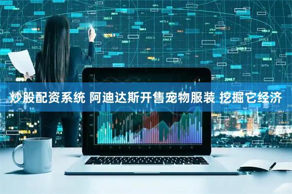炒股配资系统 阿迪达斯开售宠物服装 挖掘它经济