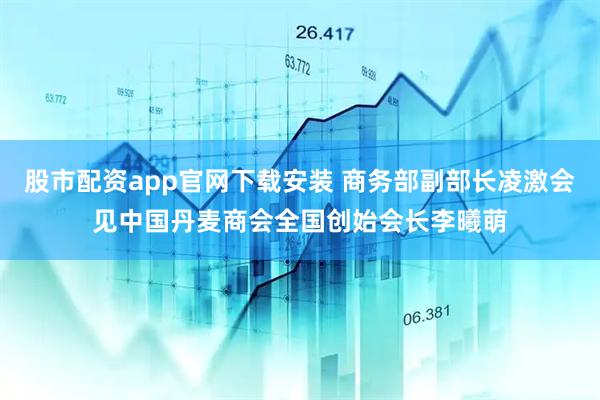 股市配资app官网下载安装 商务部副部长凌激会见中国丹麦商会全国创始会长李曦萌