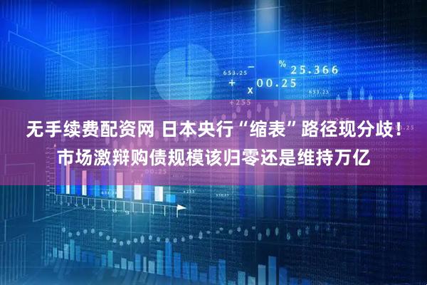 无手续费配资网 日本央行“缩表”路径现分歧！市场激辩购债规模该归零还是维持万亿