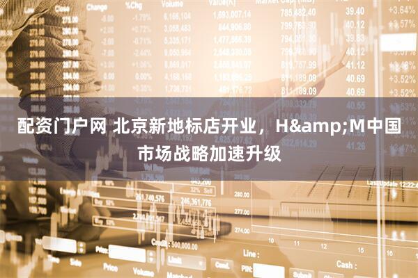 配资门户网 北京新地标店开业，H&M中国市场战略加速升级
