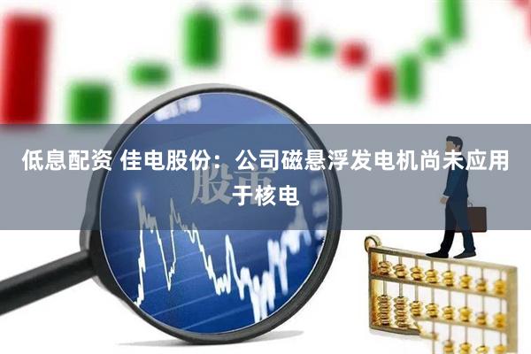 低息配资 佳电股份：公司磁悬浮发电机尚未应用于核电