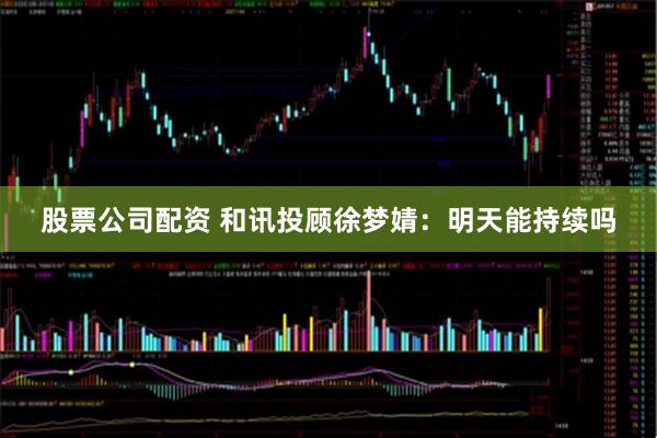 股票公司配资 和讯投顾徐梦婧：明天能持续吗