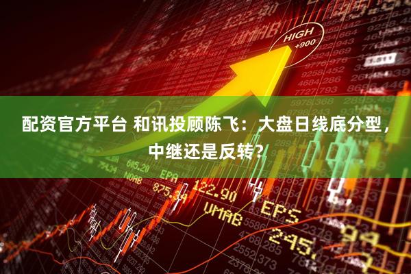 配资官方平台 和讯投顾陈飞：大盘日线底分型，中继还是反转？