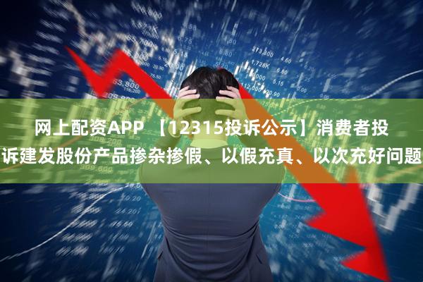 网上配资APP 【12315投诉公示】消费者投诉建发股份产品掺杂掺假、以假充真、以次充好问题