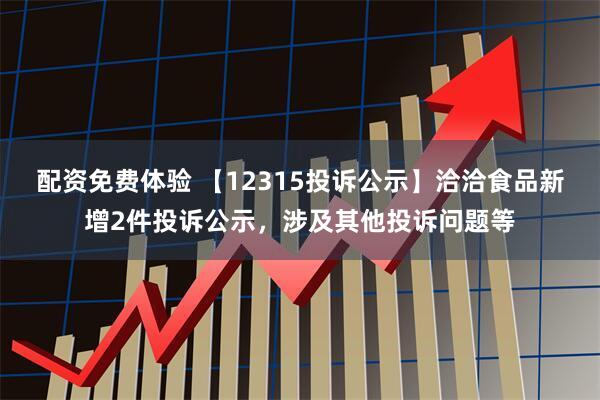 配资免费体验 【12315投诉公示】洽洽食品新增2件投诉公示，涉及其他投诉问题等