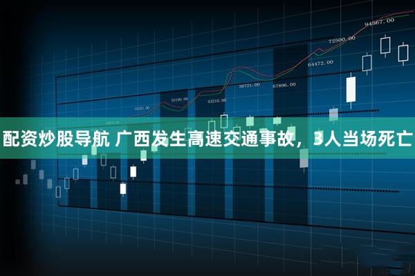 配资炒股导航 广西发生高速交通事故，3人当场死亡