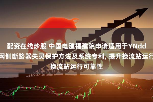 配资在线炒股 中国电建福建院申请适用于YNdd联接变网侧断路器失灵保护方法及系统专利, 提升换流站运行可靠性