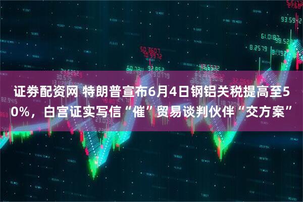 证劵配资网 特朗普宣布6月4日钢铝关税提高至50%，白宫证实写信“催”贸易谈判伙伴“交方案”