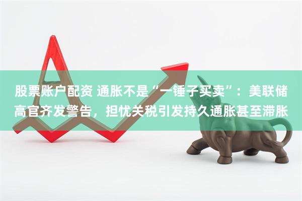 股票账户配资 通胀不是“一锤子买卖”：美联储高官齐发警告，担忧关税引发持久通胀甚至滞胀