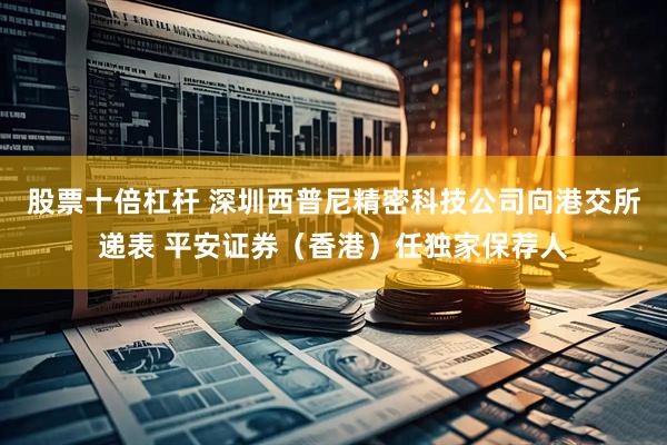 股票十倍杠杆 深圳西普尼精密科技公司向港交所递表 平安证券（香港）任独家保荐人
