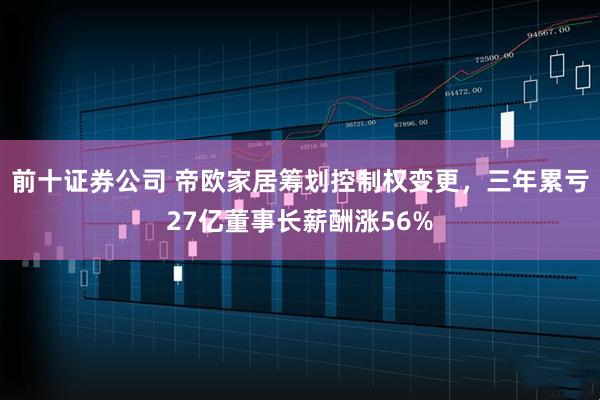 前十证券公司 帝欧家居筹划控制权变更，三年累亏27亿董事长薪酬涨56%