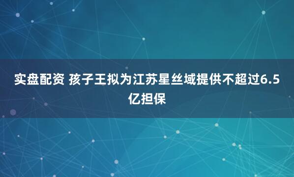 实盘配资 孩子王拟为江苏星丝域提供不超过6.5亿担保