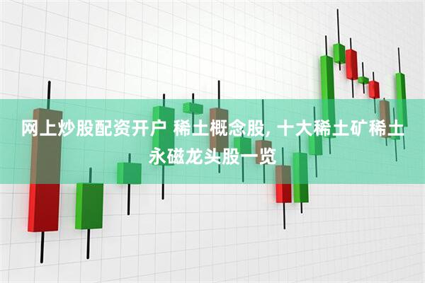 网上炒股配资开户 稀土概念股, 十大稀土矿稀土永磁龙头股一览