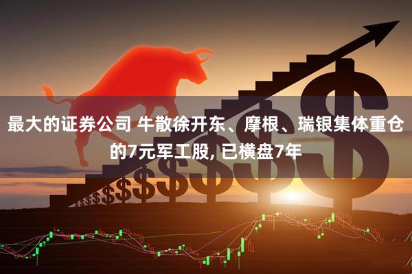 最大的证券公司 牛散徐开东、摩根、瑞银集体重仓的7元军工股, 已横盘7年