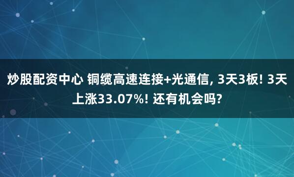 炒股配资中心 铜缆高速连接+光通信, 3天3板! 3天上涨33.07%! 还有机会吗?