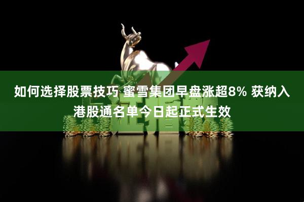 如何选择股票技巧 蜜雪集团早盘涨超8% 获纳入港股通名单今日起正式生效