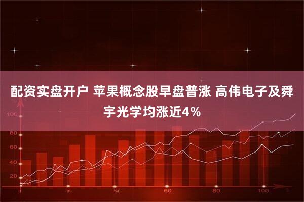 配资实盘开户 苹果概念股早盘普涨 高伟电子及舜宇光学均涨近4%