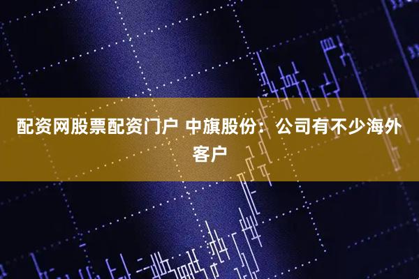 配资网股票配资门户 中旗股份：公司有不少海外客户