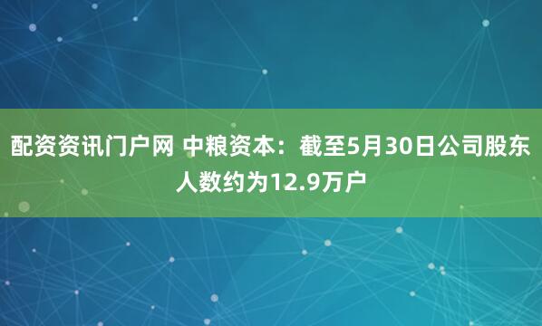 配资资讯门户网 中粮资本：截至5月30日公司股东人数约为12.9万户