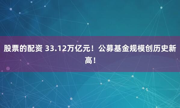 股票的配资 33.12万亿元！公募基金规模创历史新高！