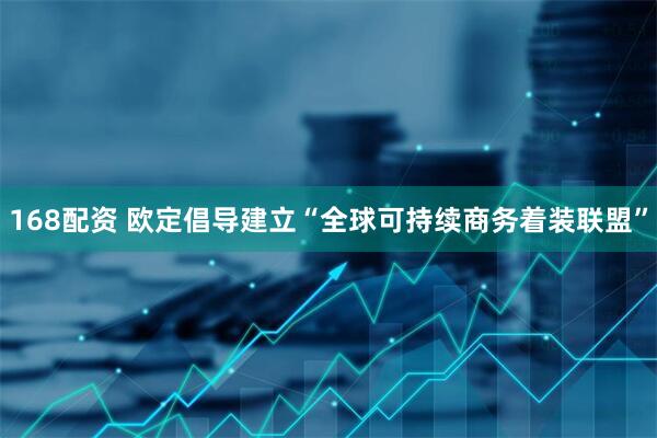 168配资 欧定倡导建立“全球可持续商务着装联盟”