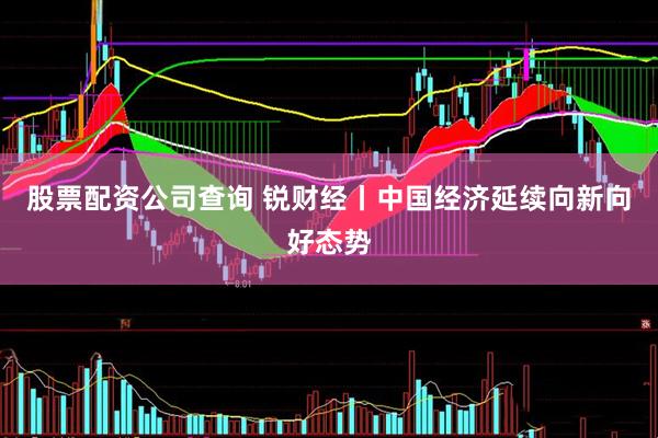 股票配资公司查询 锐财经丨中国经济延续向新向好态势