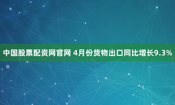 中国股票配资网官网 4月份货物出口同比增长9.3%